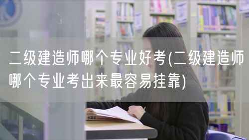二级建造师哪个专业好考 就业前景与考试难