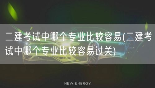 二建考试中哪个专业较易通关 轻松选对专业