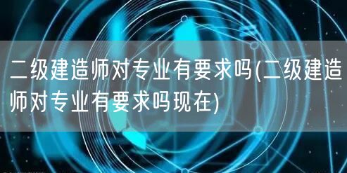 二级建造师对专业有要求吗 当下解读