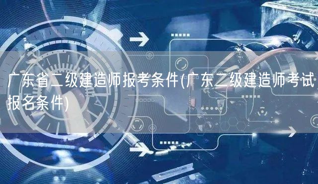 广东省二级建造师报考条件 报名须知与要求