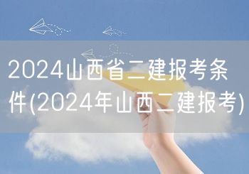 2024山西省二建报考条件 山西二建报考