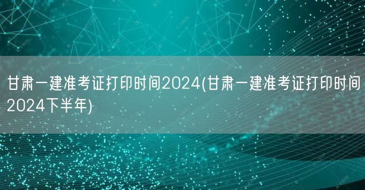 甘肃一建准考证打印时间2024下半年安排