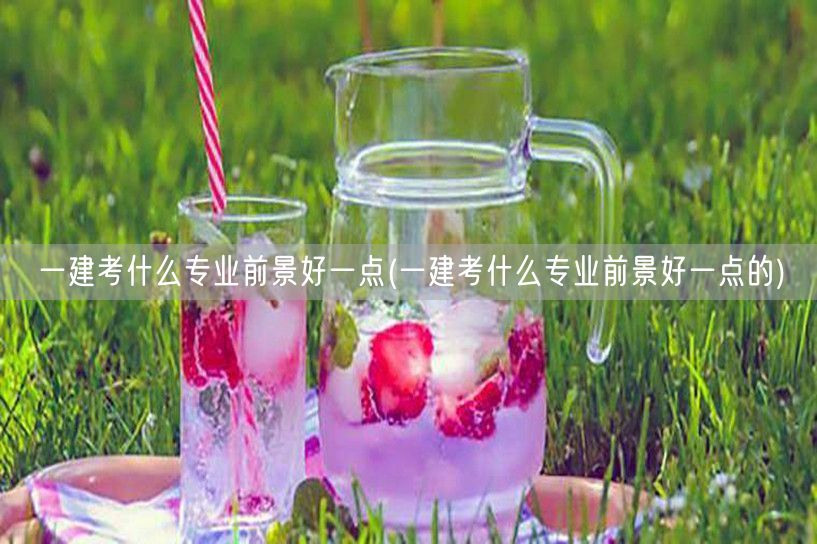 一建热门专业前景分析推荐