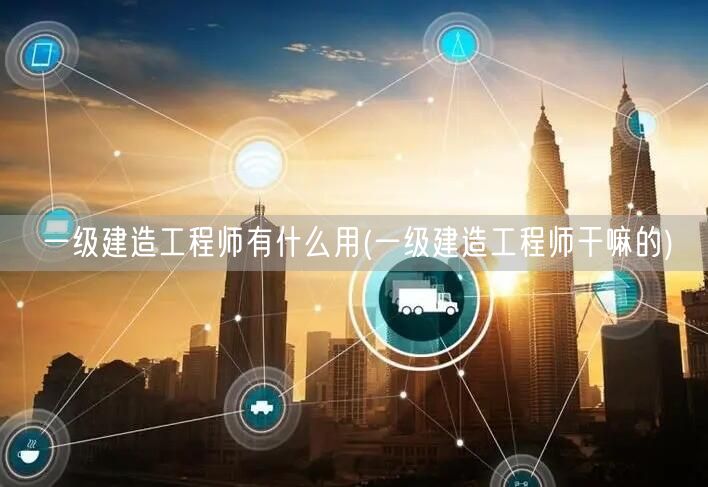一级建造工程师职业用途与职责
