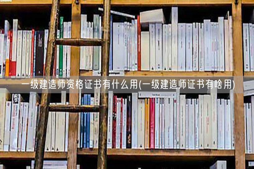 一级建造师证作用与用途