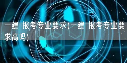 一建报考专业要求高吗 条件详解