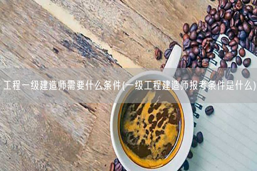 工程一级建造师报考条件详解