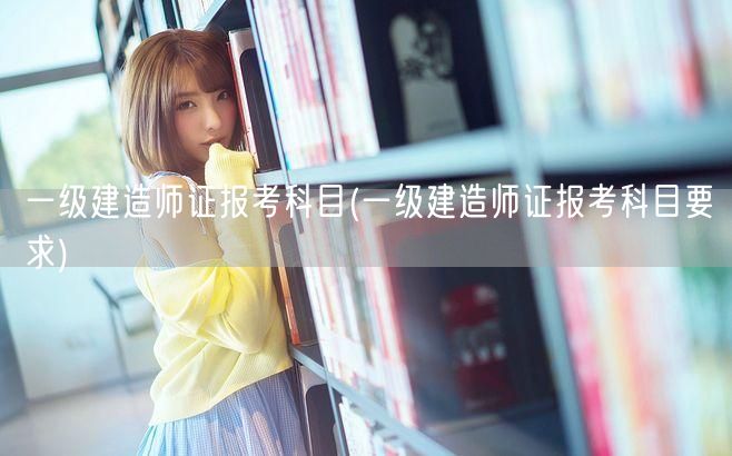 一级建造师证报考科目及要求