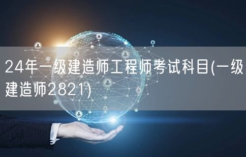24年一级建造师考试科目详解2821版