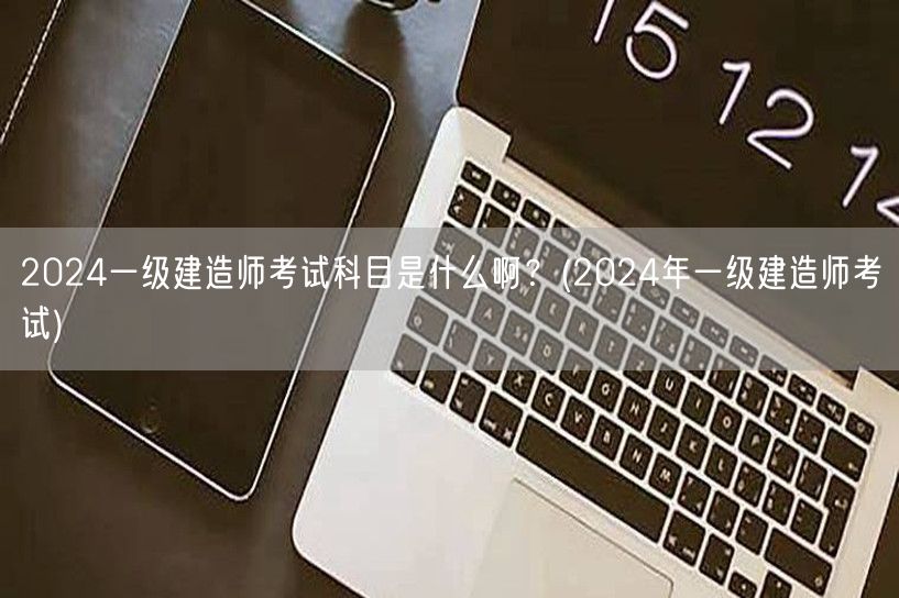 **2024年一级建造师考试科目详解**