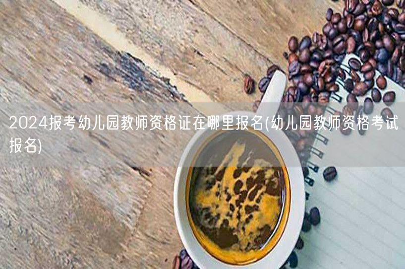 2024报考幼儿园教资报名地点及流程