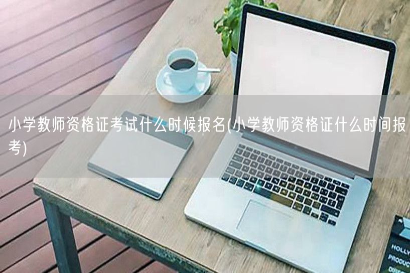 小学教师资格证考试报名时间(何时报考)