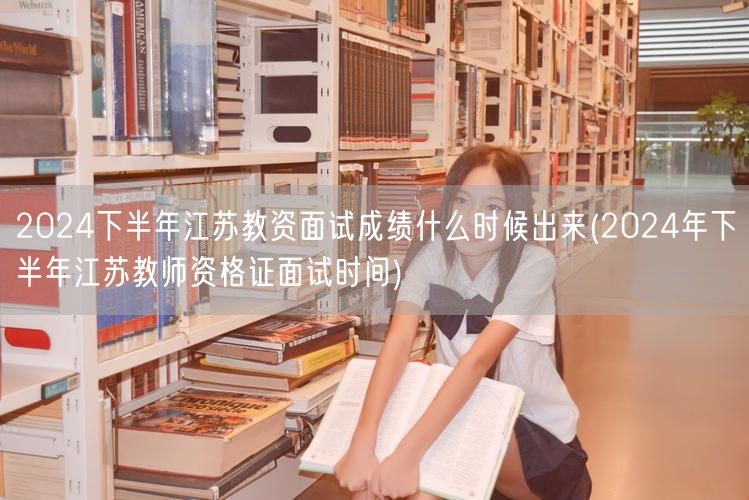2024下半年江苏教资面试成绩公布日期