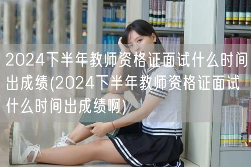2024下半年教师资格证面试成绩公布时间