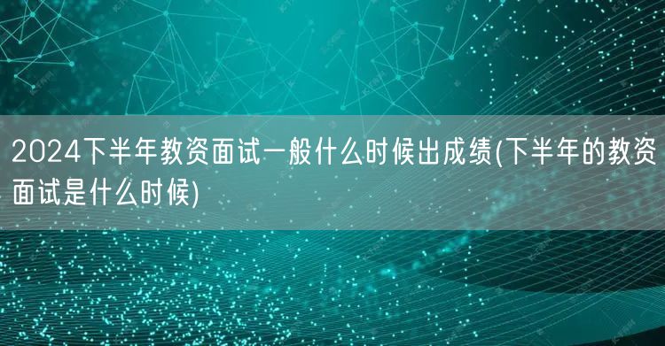 2024下半年教资面试成绩公布时间