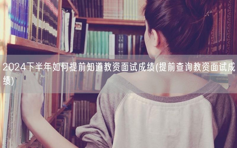 2024下半年教资面试成绩提前知攻略