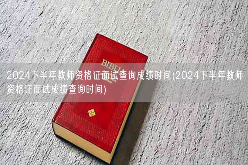 2024下半年教师资格证面试成绩查询时间