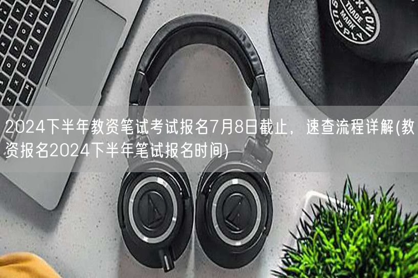 2024下半年教资笔试报名7月8日止，速
