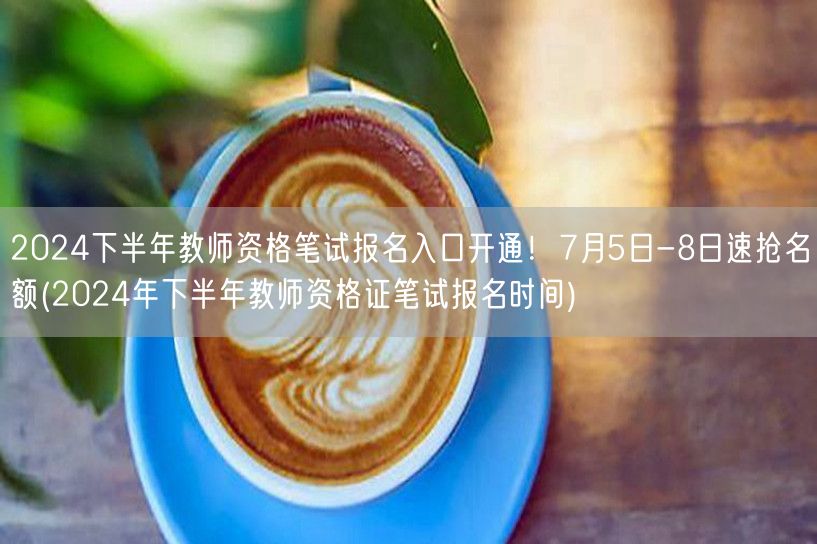 2024下半年教师资格笔试报名开通 速抢