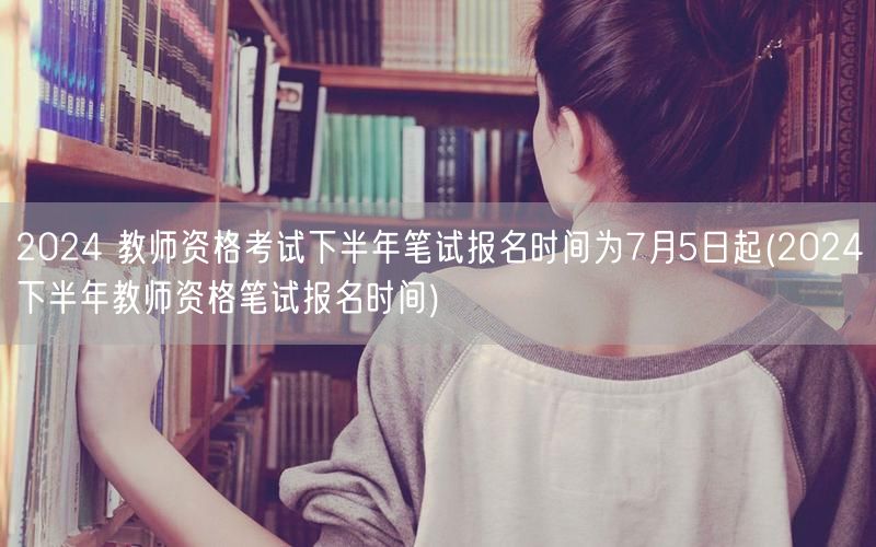 2024下半年教师资格笔试报名时间7月5