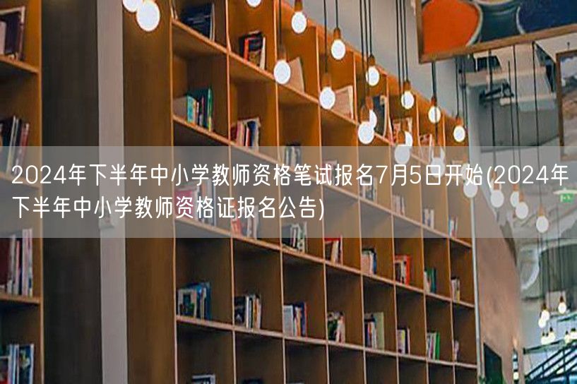 2024下半年中小学教师资格笔试报名7月