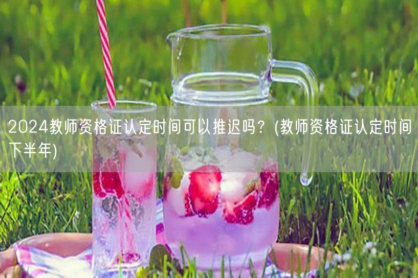 2024教师资格证认定时间可推迟吗 下半