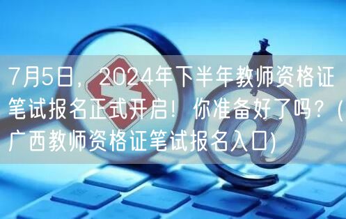 7月5日教师资格证笔试报名开启，广西入口