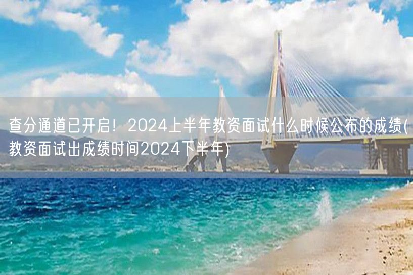 查分通道已开启！2024上半年教资面试成