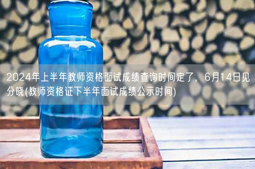 2024上半年教资面试成绩6月14日公布