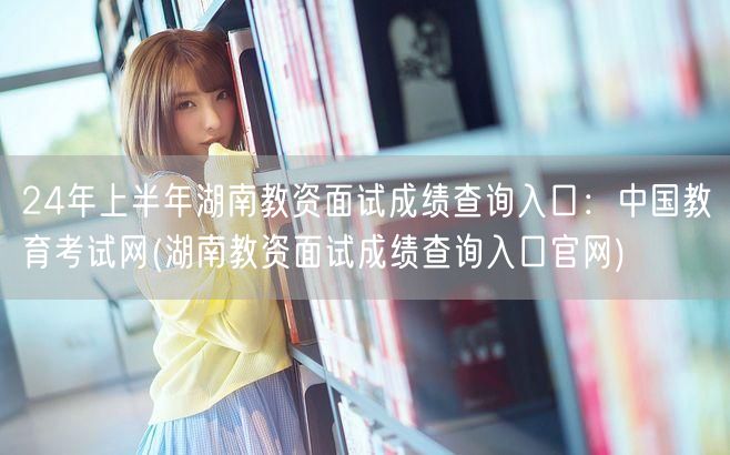 24上半年湖南教资面试成绩查询-官网入口