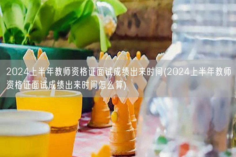 2024上半年教师资格证面试成绩公布时间
