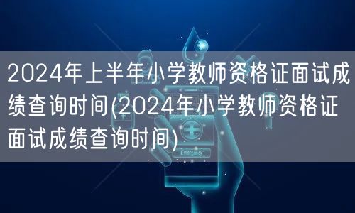 2024上半年小学教资面试成绩查询时间