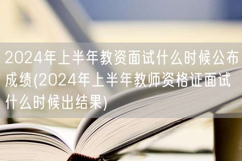 2024上半年教资面试成绩公布时间