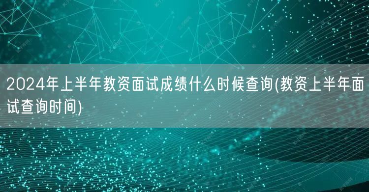 2024上半年教资面试成绩查询时间