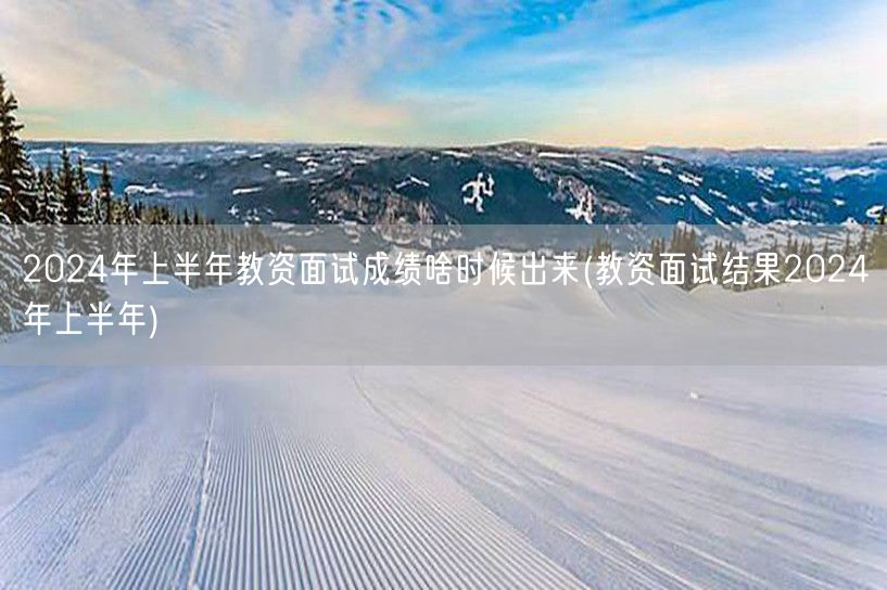 2024上半年教资面试成绩公布时间