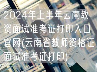 2024云南上半年教资面试准考证打印官网