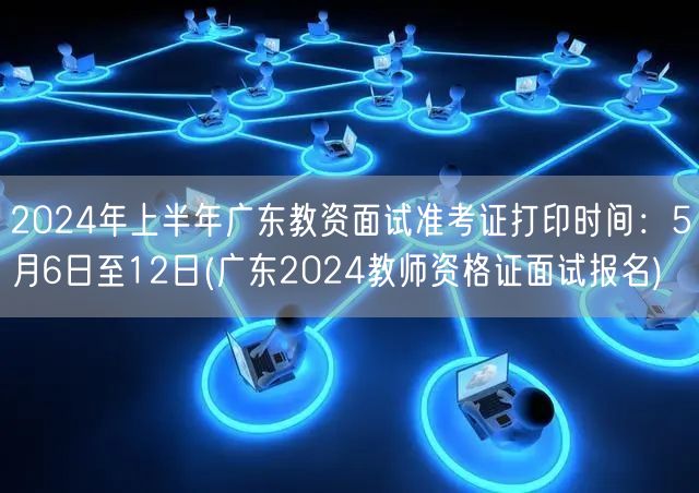 2024广东上半年教资面试准考证打印时间