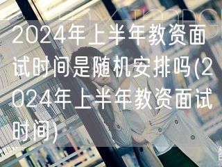 2024上半年教资面试时间是否随机及查询