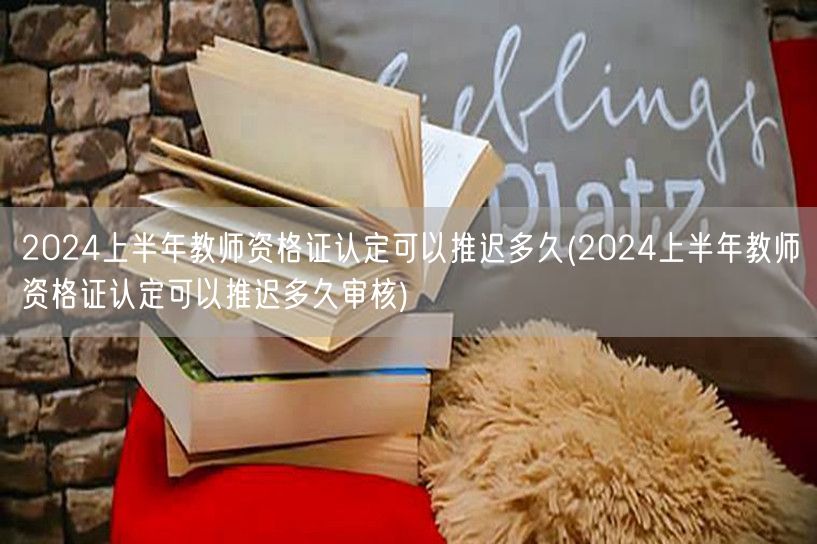 2024上半年教师资格证认定推迟审核时间