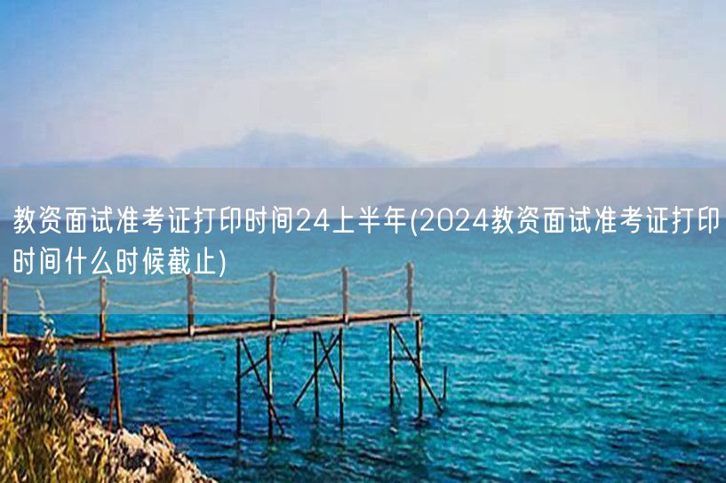 2024上半年教资面试准考证打印截止时间