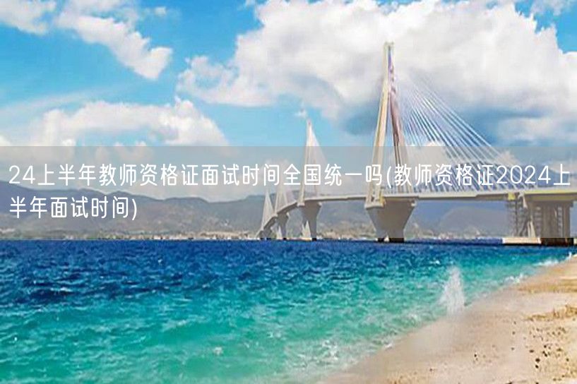 24上半年教师资格证面试时间全国统一吗-