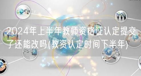 教资认定上半年提交后能否改 下半年认定时