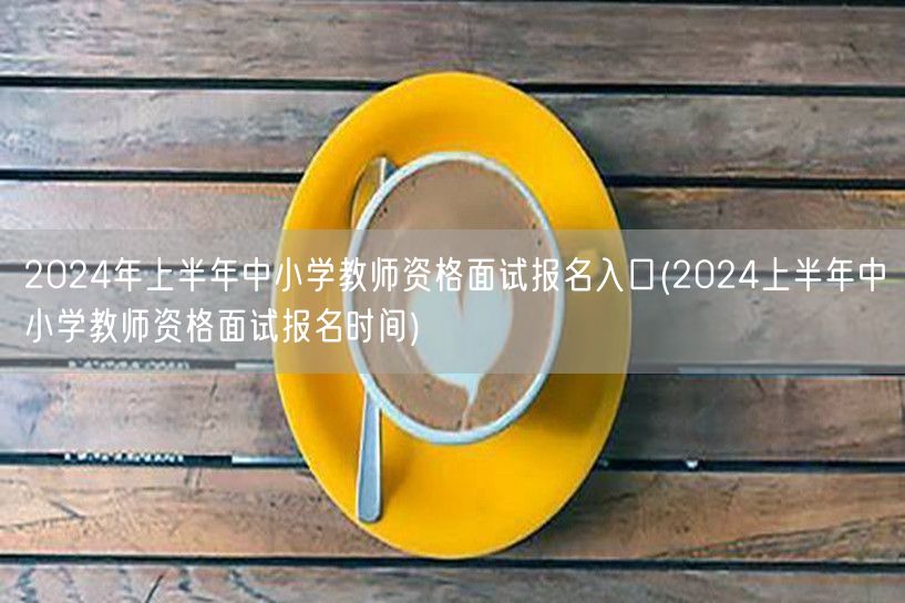2024上半年教师资格面试报名入口及时间