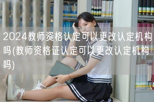 2024教师资格认定更改机构指南