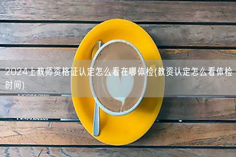 2024教师资格证认定体检地点及时间查询