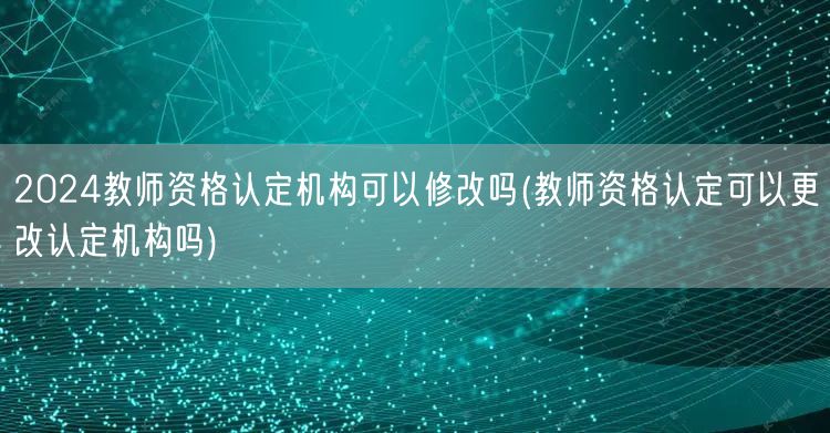 2024教师资格认定机构能否修改认定机构