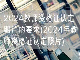 2024教师资格证认定照片要求及标准(2