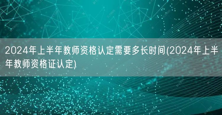 2024上半年教师资格认定时长及流程(教