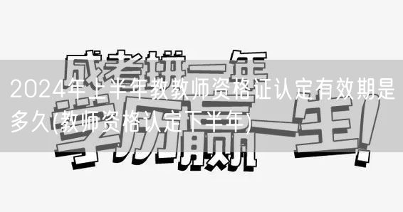 2024上半年教师资格证认定有效期及下半