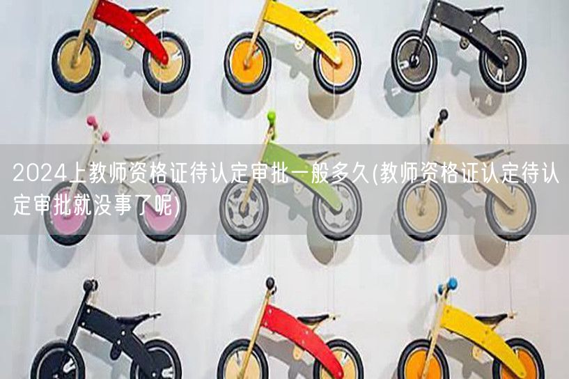 2024上教师资格证认定审批时长及后续流